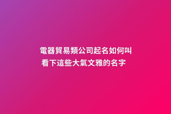 電器貿易類公司起名如何叫 看下這些大氣文雅的名字-第1張-公司起名-玄機派